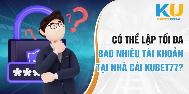 Có thể lập tối đa bao nhiêu tài khoản tại nhà cái KUBET77?