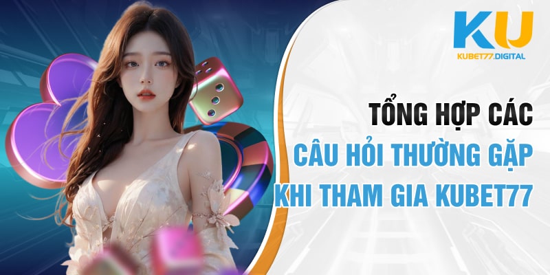 Tổng hợp các câu hỏi thường gặp khi tham gia KUBET77